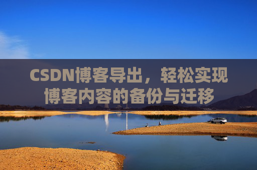 CSDN博客导出，轻松实现博客内容的备份与迁移